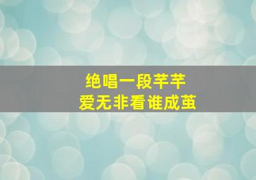 绝唱一段芊芊 爱无非看谁成茧